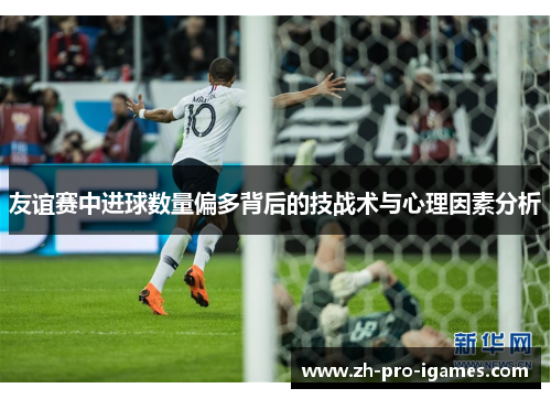 友谊赛中进球数量偏多背后的技战术与心理因素分析 友谊赛中进球数量偏多背后的技战术与心理因素分析