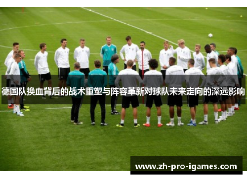 德国队换血背后的战术重塑与阵容革新对球队未来走向的深远影响