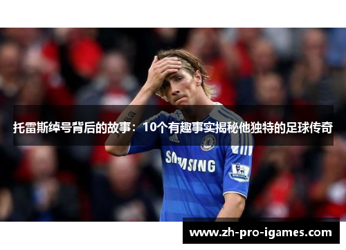 托雷斯绰号背后的故事:10个有趣事实揭秘他独特的足球传奇 托雷斯绰号背后的故事:10个有趣事实揭秘他独特的足球传奇