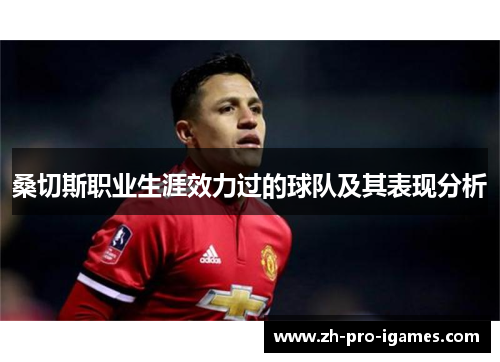 桑切斯职业生涯效力过的球队及其表现分析 桑切斯职业生涯效力过的球队及其表现分析