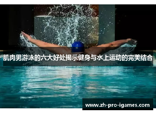肌肉男游泳的六大好处揭示健身与水上运动的完美结合
