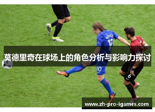 莫德里奇在球场上的角色分析与影响力探讨 莫德里奇在球场上的角色分析与影响力探讨