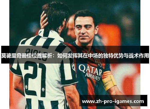 莫德里奇最佳位置解析:如何发挥其在中场的独特优势与战术作用 莫德里奇最佳位置解析:如何发挥其在中场的独特优势与战术作用