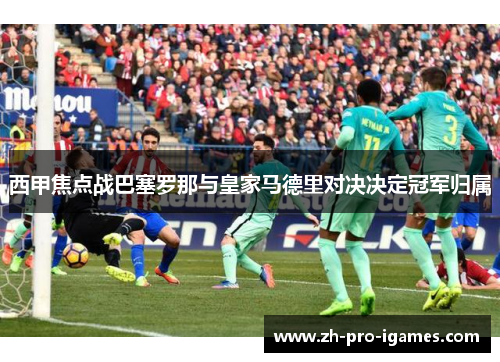 西甲焦点战巴塞罗那与皇家马德里对决决定冠军归属 西甲焦点战巴塞罗那与皇家马德里对决决定冠军归属