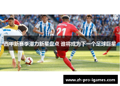 西甲新赛季潜力新星盘点 谁将成为下一个足球巨星
