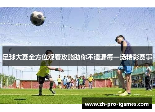 足球大赛全方位观看攻略助你不遗漏每一场精彩赛事 足球大赛全方位观看攻略助你不遗漏每一场精彩赛事