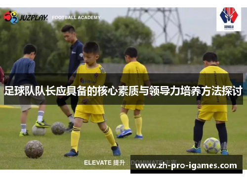 足球队队长应具备的核心素质与领导力培养方法探讨 足球队队长应具备的核心素质与领导力培养方法探讨
