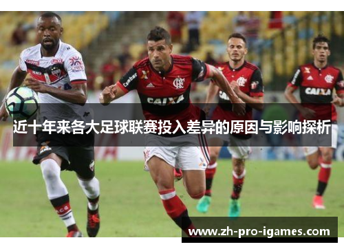 近十年来各大足球联赛投入差异的原因与影响探析 近十年来各大足球联赛投入差异的原因与影响探析