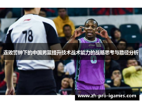 连败警钟下的中国男篮提升技术战术能力的战略思考与路径分析 连败警钟下的中国男篮提升技术战术能力的战略思考与路径分析