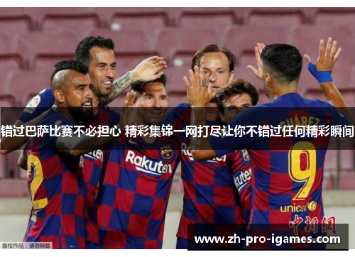 错过巴萨比赛不必担心 精彩集锦一网打尽让你不错过任何精彩瞬间