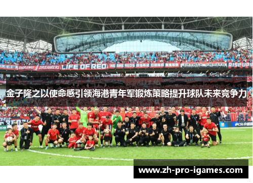 金子隆之以使命感引领海港青年军锻炼策略提升球队未来竞争力 金子隆之以使命感引领海港青年军锻炼策略提升球队未来竞争力