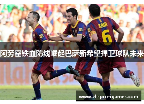 阿劳霍铁血防线崛起巴萨新希望捍卫球队未来 阿劳霍铁血防线崛起巴萨新希望捍卫球队未来