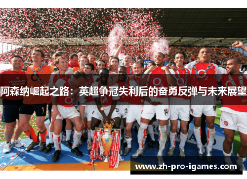 阿森纳崛起之路:英超争冠失利后的奋勇反弹与未来展望 阿森纳崛起之路:英超争冠失利后的奋勇反弹与未来展望