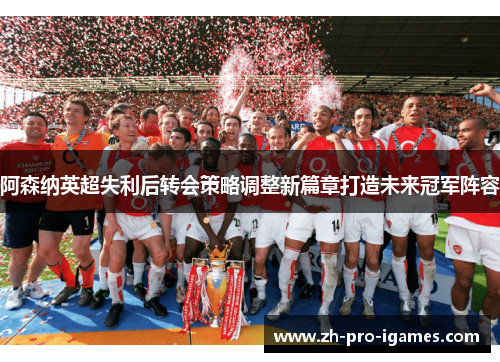 阿森纳英超失利后转会策略调整新篇章打造未来冠军阵容