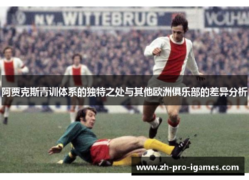 阿贾克斯青训体系的独特之处与其他欧洲俱乐部的差异分析 阿贾克斯青训体系的独特之处与其他欧洲俱乐部的差异分析