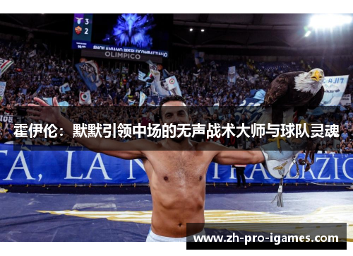 霍伊伦:默默引领中场的无声战术大师与球队灵魂 霍伊伦:默默引领中场的无声战术大师与球队灵魂