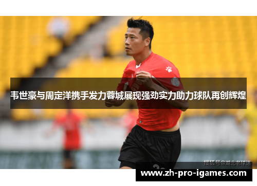 韦世豪与周定洋携手发力蓉城展现强劲实力助力球队再创辉煌 韦世豪与周定洋携手发力蓉城展现强劲实力助力球队再创辉煌