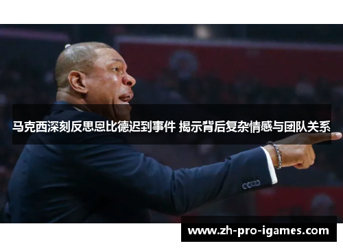 马克西深刻反思恩比德迟到事件 揭示背后复杂情感与团队关系 马克西深刻反思恩比德迟到事件 揭示背后复杂情感与团队关系