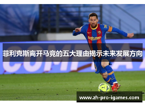 菲利克斯离开马竞的五大理由揭示未来发展方向