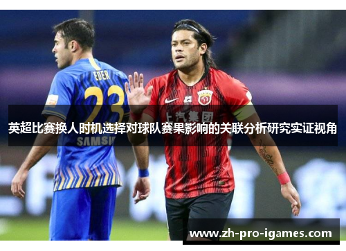 英超比赛换人时机选择对球队赛果影响的关联分析研究实证视角 英超比赛换人时机选择对球队赛果影响的关联分析研究实证视角