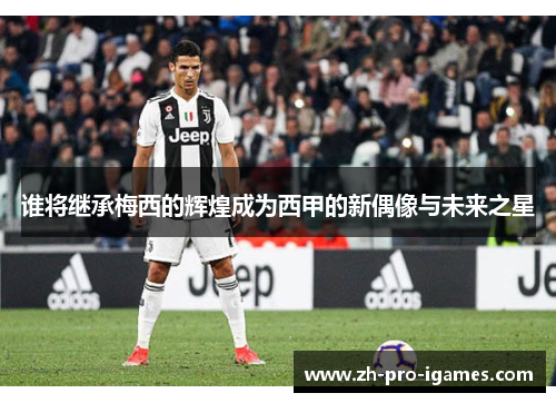 谁将继承梅西的辉煌成为西甲的新偶像与未来之星 谁将继承梅西的辉煌成为西甲的新偶像与未来之星