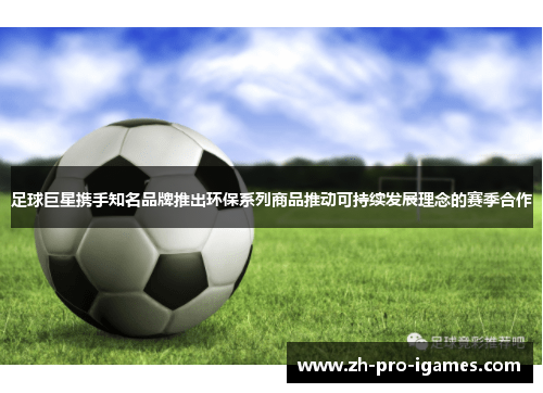 足球巨星携手知名品牌推出环保系列商品推动可持续发展理念的赛季合作 足球巨星携手知名品牌推出环保系列商品推动可持续发展理念的赛季合作