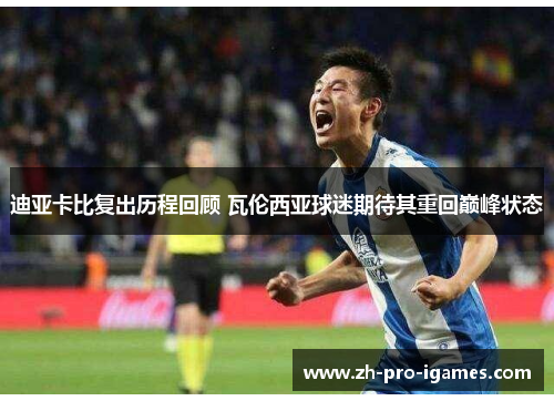 迪亚卡比复出历程回顾 瓦伦西亚球迷期待其重回巅峰状态 迪亚卡比复出历程回顾 瓦伦西亚球迷期待其重回巅峰状态