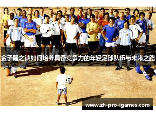 金子隆之谈如何培养具备竞争力的年轻足球队伍与未来之路 金子隆之谈如何培养具备竞争力的年轻足球队伍与未来之路