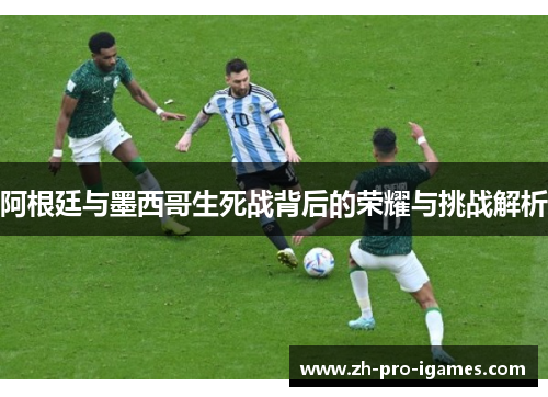 阿根廷与墨西哥生死战背后的荣耀与挑战解析 阿根廷与墨西哥生死战背后的荣耀与挑战解析