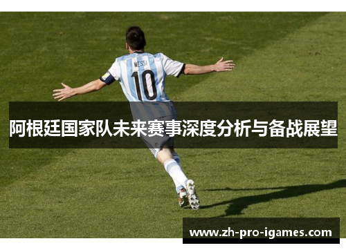 阿根廷国家队未来赛事深度分析与备战展望 阿根廷国家队未来赛事深度分析与备战展望