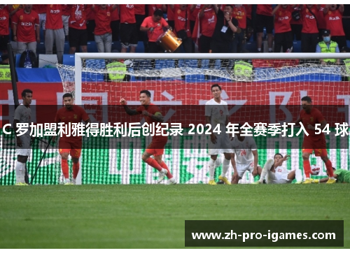 C 罗加盟利雅得胜利后创纪录 2024 年全赛季打入 54 球 C 罗加盟利雅得胜利后创纪录 2024 年全赛季打入 54 球
