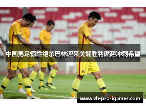 中国男足惊险绝杀巴林迎来关键胜利燃起冲刺希望 中国男足惊险绝杀巴林迎来关键胜利燃起冲刺希望