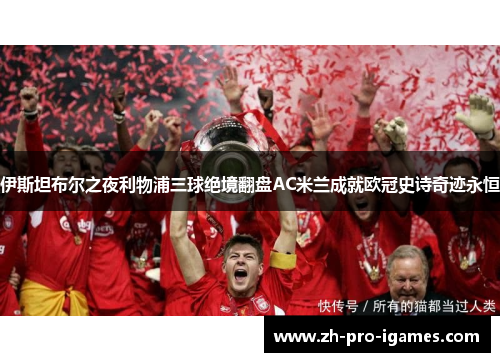 伊斯坦布尔之夜利物浦三球绝境翻盘AC米兰成就欧冠史诗奇迹永恒 伊斯坦布尔之夜利物浦三球绝境翻盘AC米兰成就欧冠史诗奇迹永恒