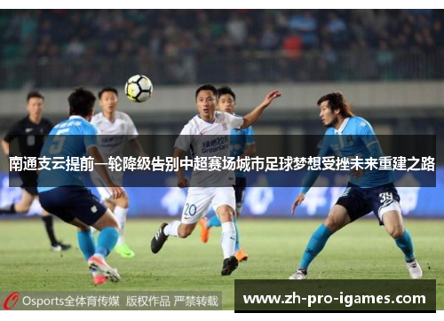 南通支云提前一轮降级告别中超赛场城市足球梦想受挫未来重建之路 南通支云提前一轮降级告别中超赛场城市足球梦想受挫未来重建之路