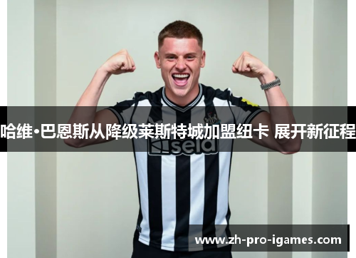 哈维·巴恩斯从降级莱斯特城加盟纽卡 展开新征程