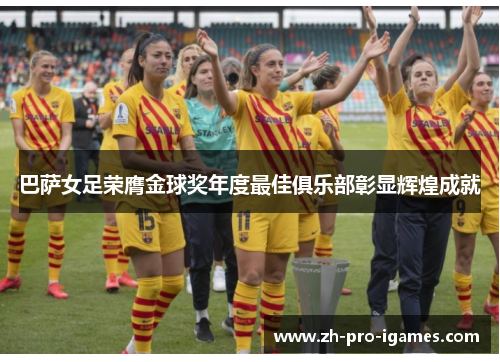 巴萨女足荣膺金球奖年度最佳俱乐部彰显辉煌成就