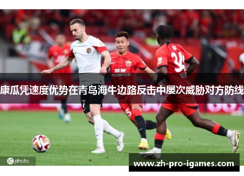 康瓜凭速度优势在青岛海牛边路反击中屡次威胁对方防线