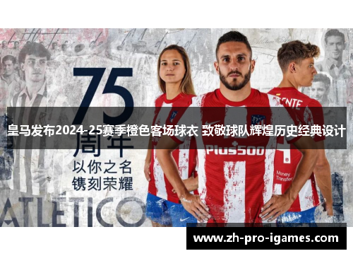 皇马发布2024-25赛季橙色客场球衣 致敬球队辉煌历史经典设计