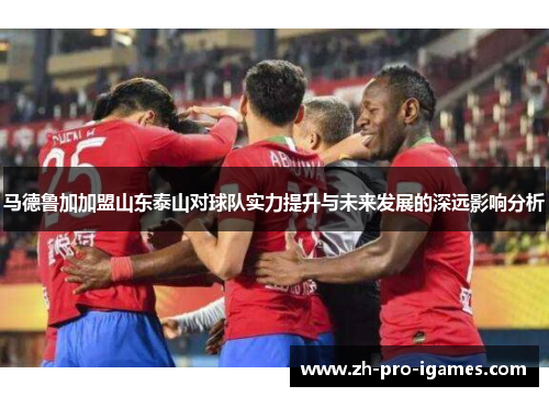 马德鲁加加盟山东泰山对球队实力提升与未来发展的深远影响分析
