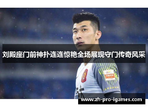 刘殿座门前神扑连连惊艳全场展现守门传奇风采 刘殿座门前神扑连连惊艳全场展现守门传奇风采
