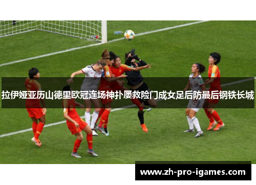 拉伊娅亚历山德里欧冠连场神扑屡救险门成女足后防最后钢铁长城 拉伊娅亚历山德里欧冠连场神扑屡救险门成女足后防最后钢铁长城