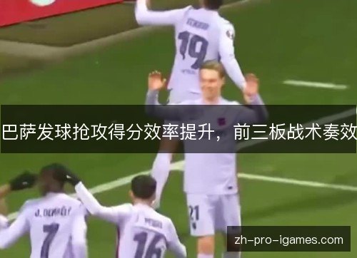 巴萨发球抢攻得分效率提升，前三板战术奏效